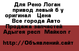 Для Рено Логан1 привод левый б/у оригинал › Цена ­ 4 000 - Все города Авто » Продажа запчастей   . Адыгея респ.,Майкоп г.